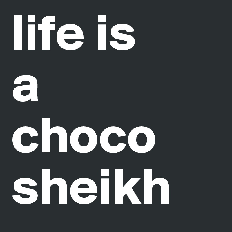 life is 
a 
choco
sheikh