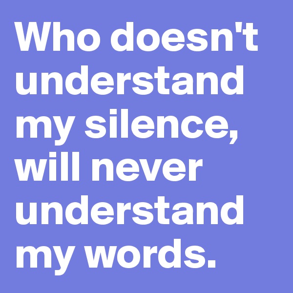 Who doesn't understand my silence, will never understand my words.