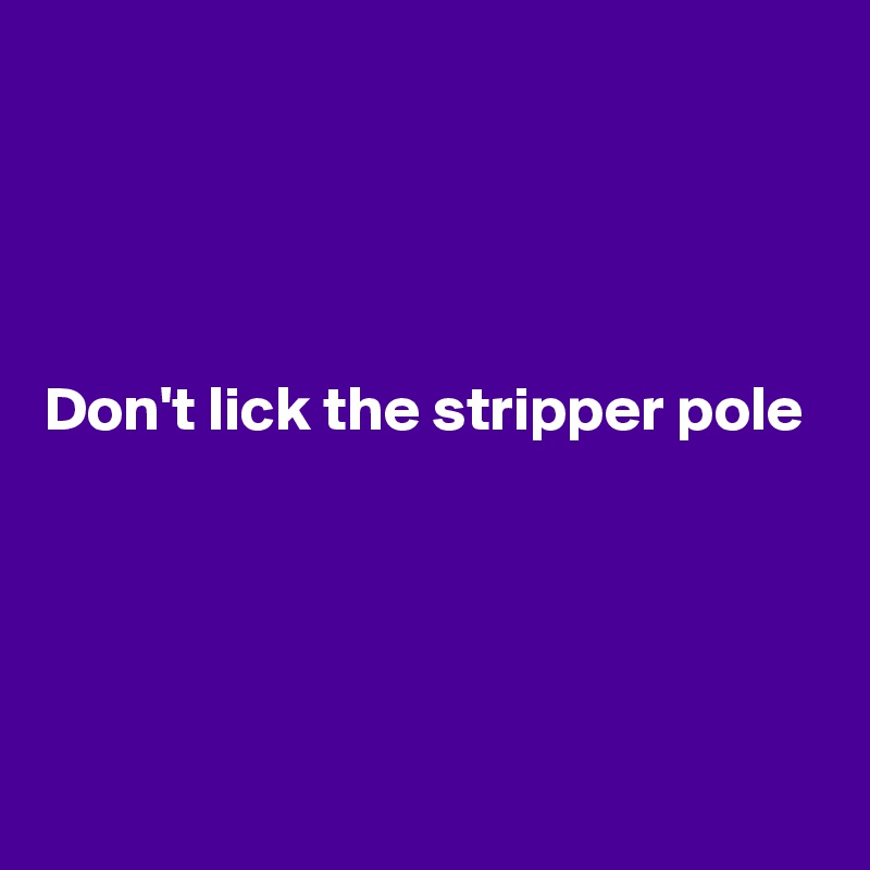 




Don't lick the stripper pole




