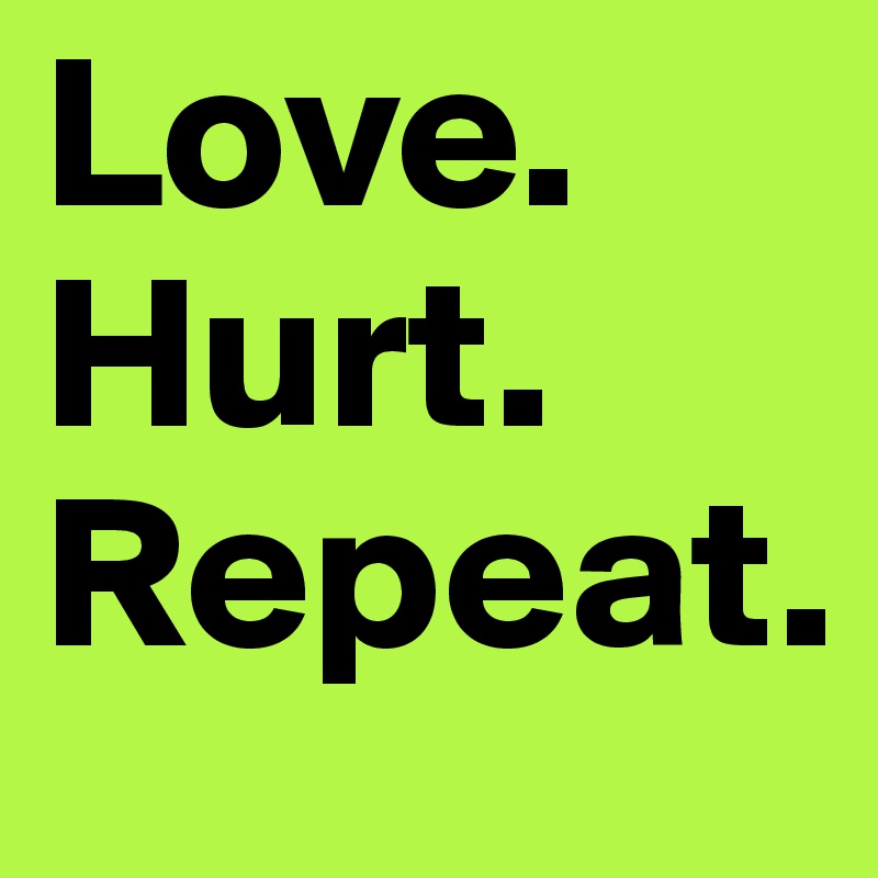 Love. 
Hurt. 
Repeat. 