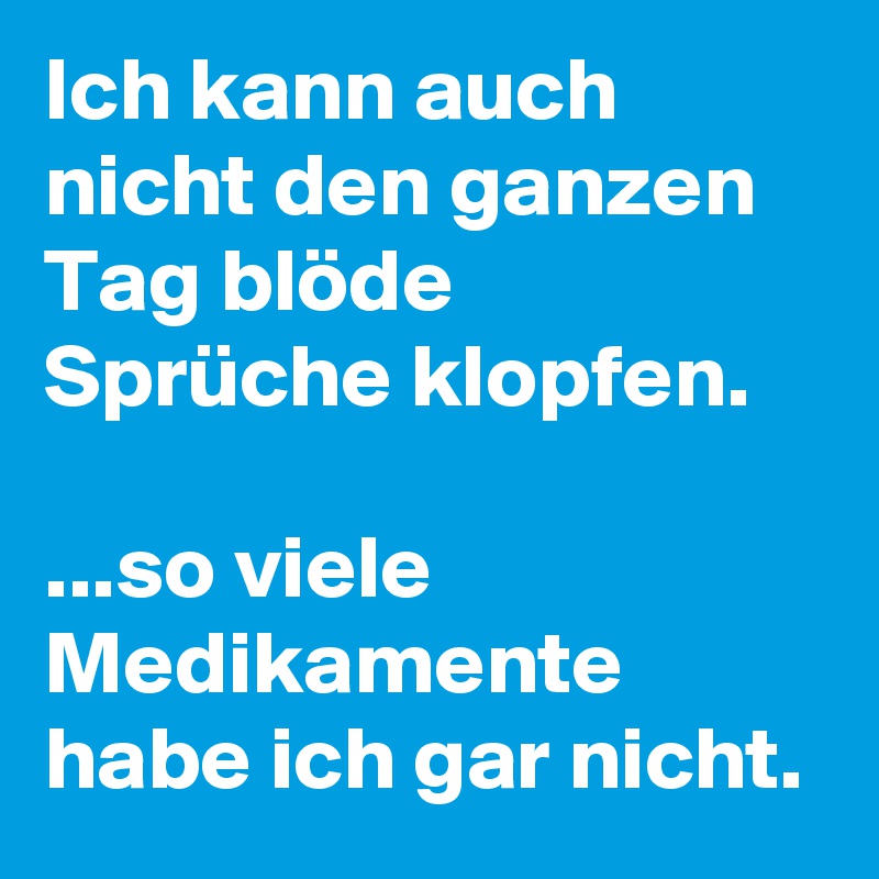 Ich kann auch nicht den ganzen Tag blöde Sprüche klopfen.so viele