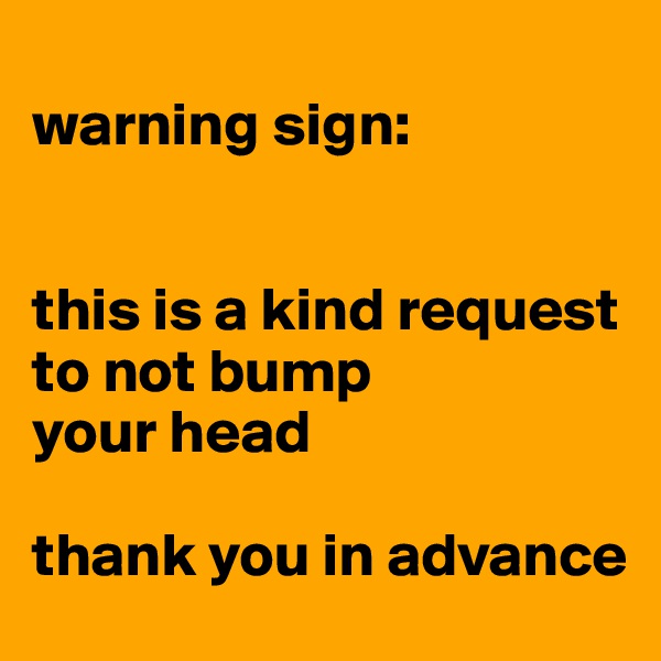 
warning sign:


this is a kind request 
to not bump 
your head

thank you in advance