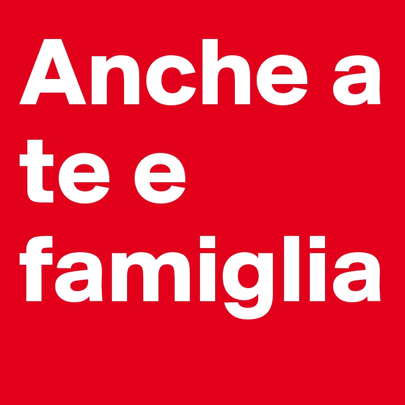 Anche a te e famiglia 