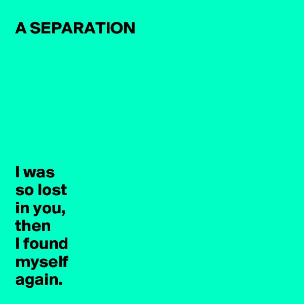 A SEPARATION







I was 
so lost 
in you,
then 
I found 
myself 
again.