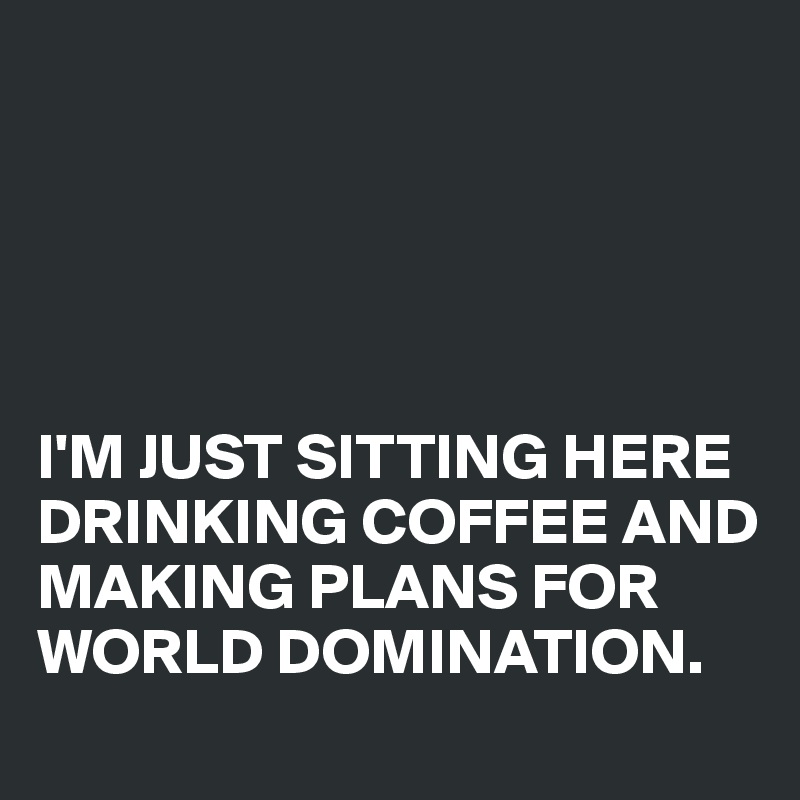 





I'M JUST SITTING HERE DRINKING COFFEE AND MAKING PLANS FOR WORLD DOMINATION.