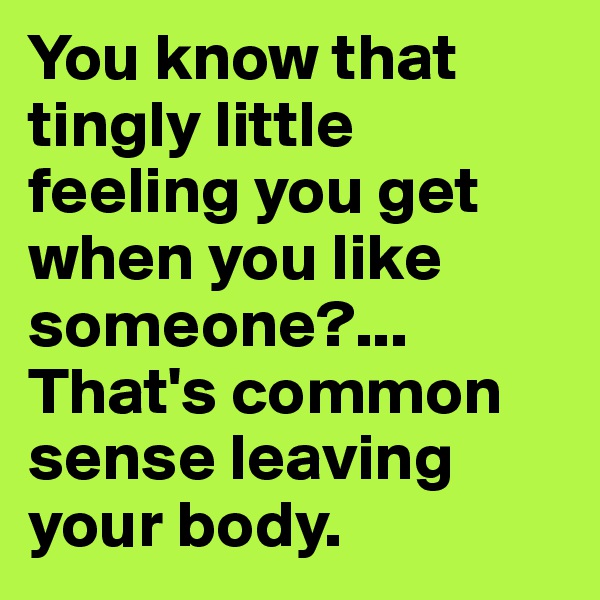 You know that tingly little feeling you get when you like someone?...                          That's common sense leaving your body. 