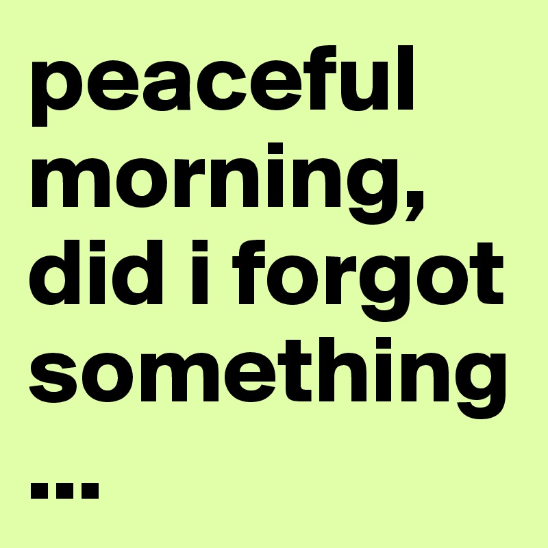 peaceful morning, did i forgot something
...