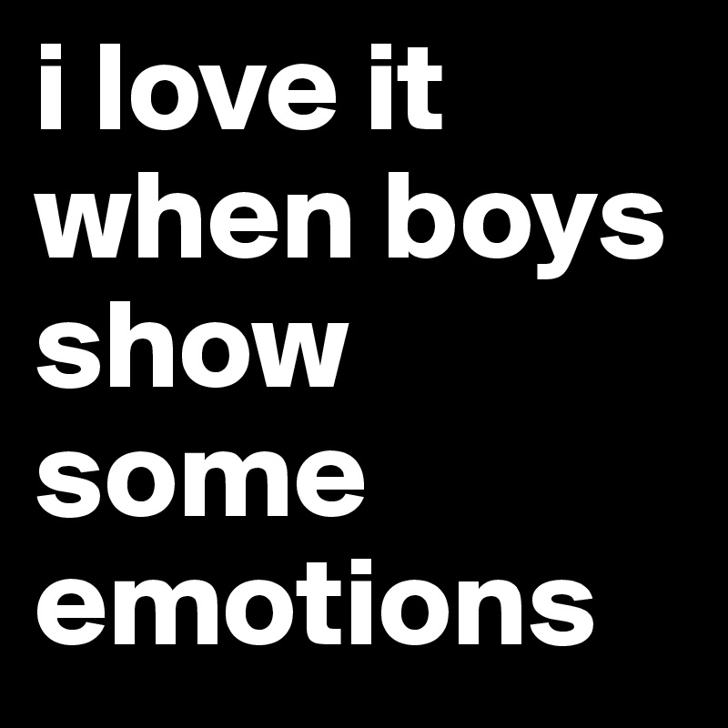 i love it when boys show some emotions