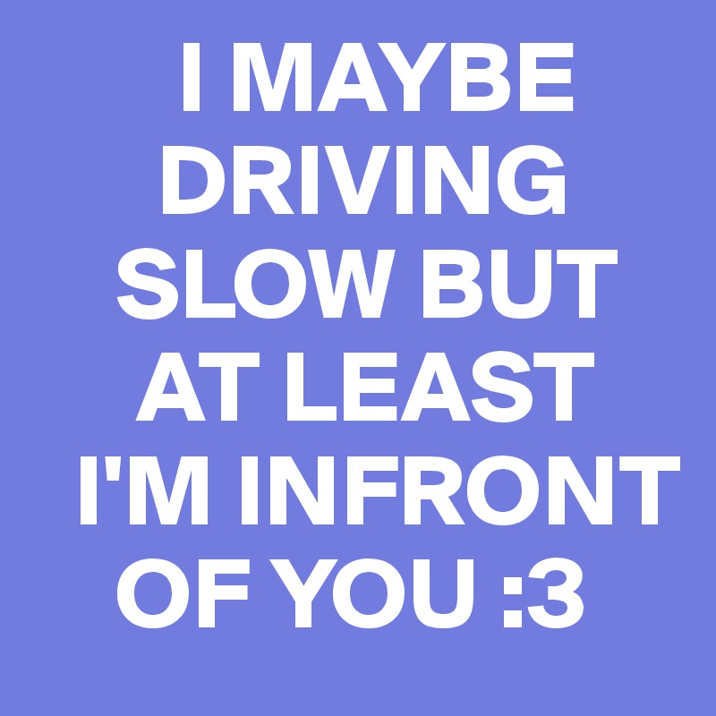        I MAYBE
      DRIVING
    SLOW BUT
     AT LEAST
  I'M INFRONT
    OF YOU :3