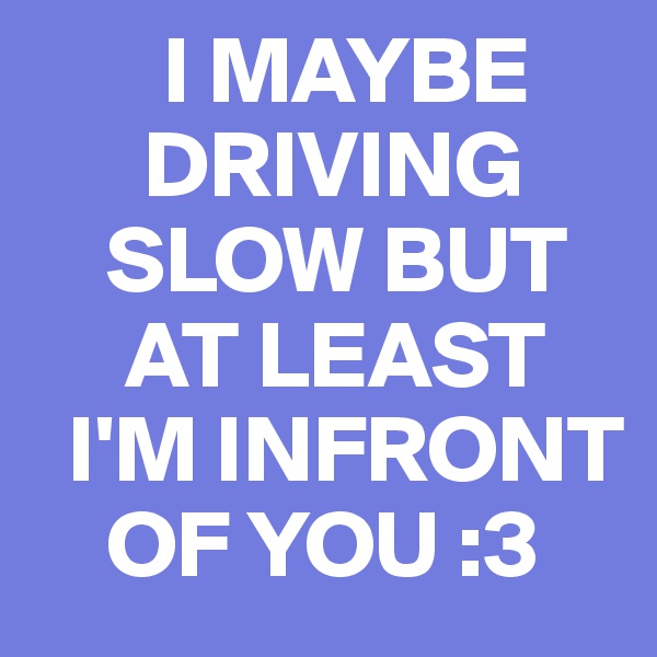        I MAYBE
      DRIVING
    SLOW BUT
     AT LEAST
  I'M INFRONT
    OF YOU :3