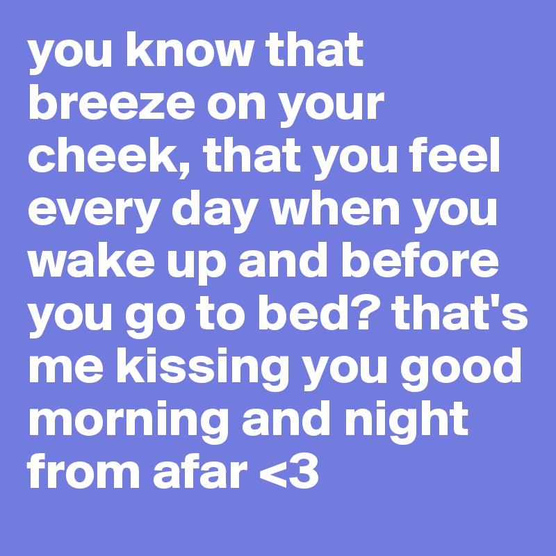 you know that breeze on your cheek, that you feel every day when you wake up and before you go to bed? that's me kissing you good morning and night from afar <3