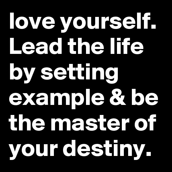 love yourself. Lead the life by setting example & be the master of your destiny. 