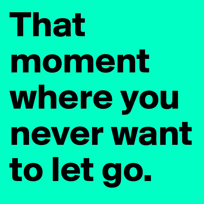 That moment where you never want to let go.