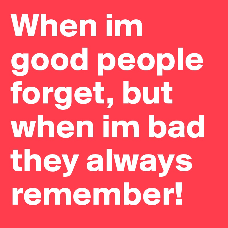 When im good people forget, but when im bad they always remember!
