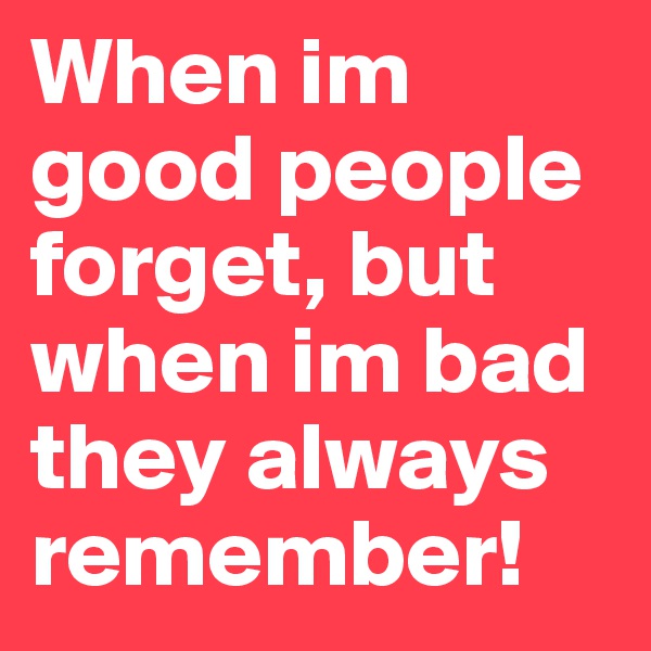 When im good people forget, but when im bad they always remember!