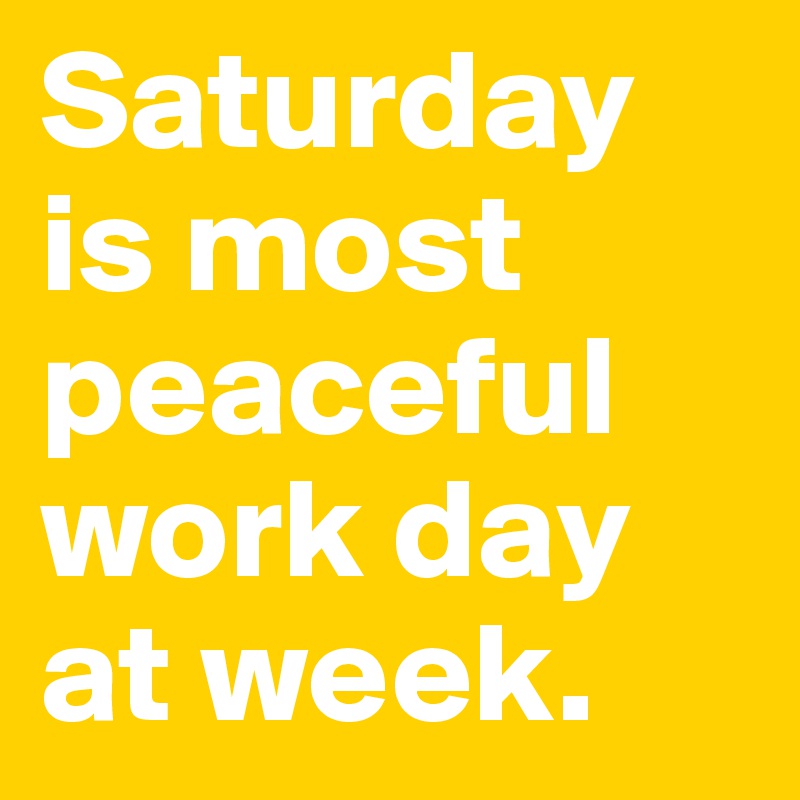 Saturday is most peaceful work day at week.