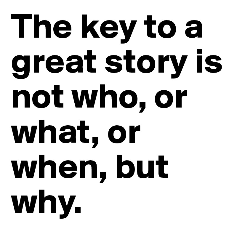 The key to a great story is not who, or what, or when, but why.