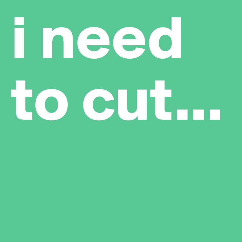 i need to cut...