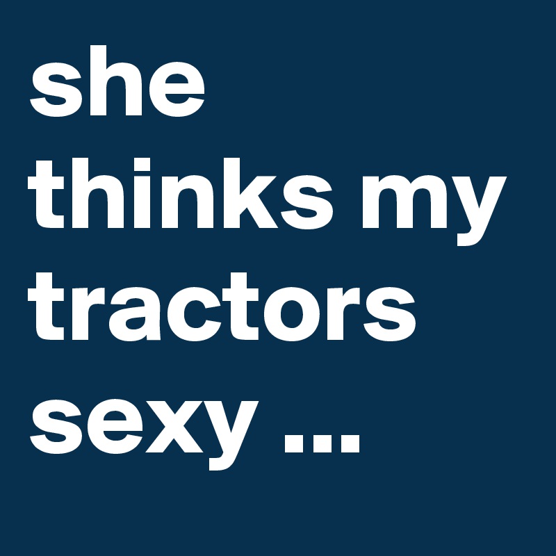she thinks my tractors sexy ...