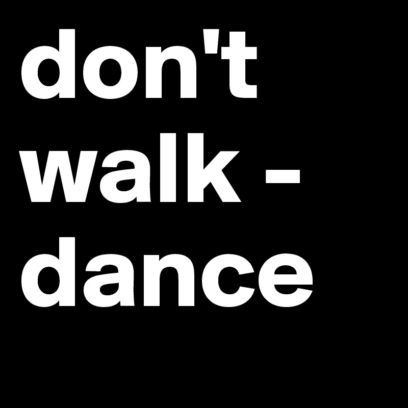 don't
walk -
dance
