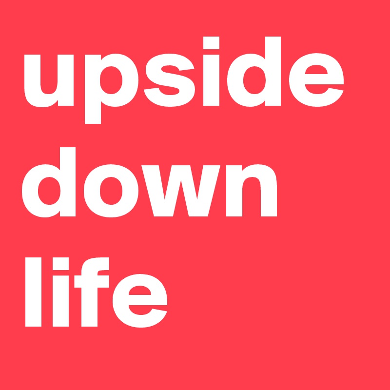 upside down life 