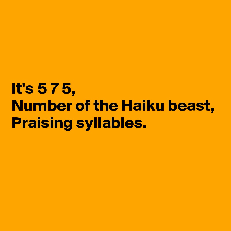 



It's 5 7 5,
Number of the Haiku beast,
Praising syllables.



