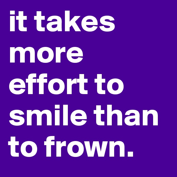 it takes more effort to smile than to frown.