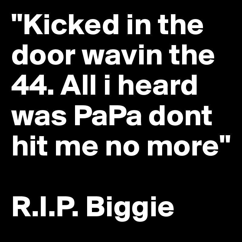 "Kicked in the door wavin the 44. All i heard was PaPa dont hit me no more"

R.I.P. Biggie