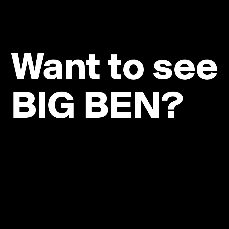
Want to see 
BIG BEN?

