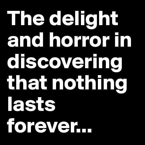 The delight and horror in discovering that nothing lasts forever...