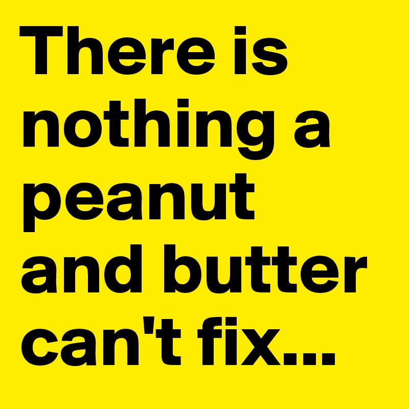 There is nothing a peanut and butter can't fix...