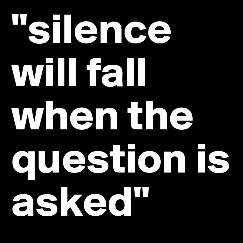 "silence will fall when the question is asked"
