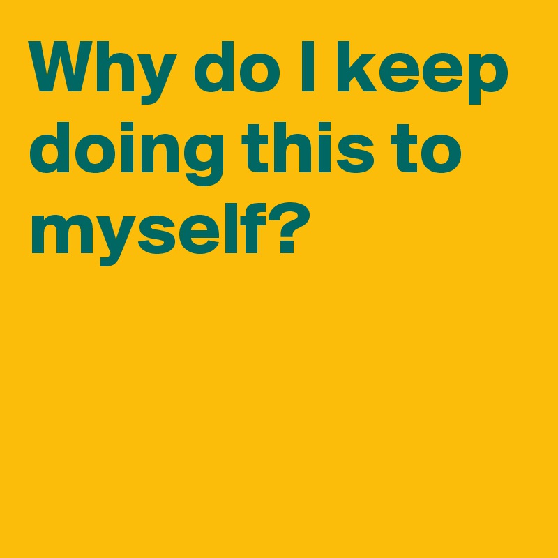 why-do-i-keep-doing-this-to-myself-post-by-andshecame-on-boldomatic