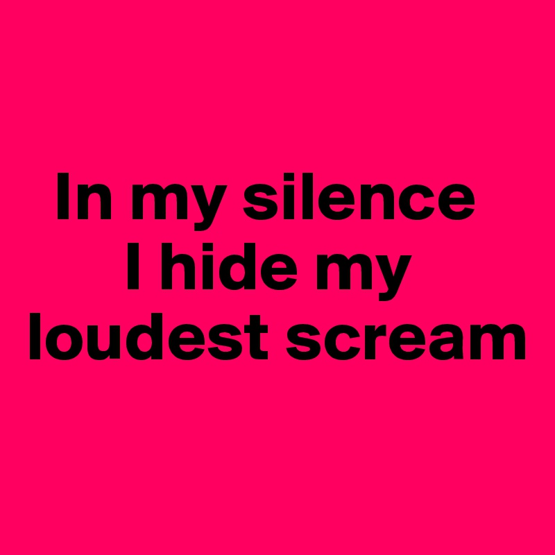 

  In my silence
       I hide my loudest scream

