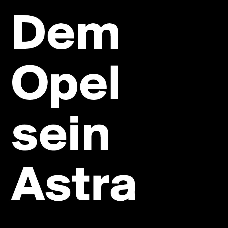Dem Opel sein Astra