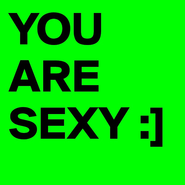 YOU ARE SEXY :]