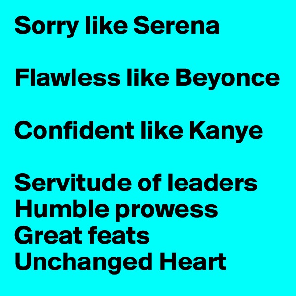 Sorry like Serena 

Flawless like Beyonce

Confident like Kanye

Servitude of leaders
Humble prowess
Great feats
Unchanged Heart
