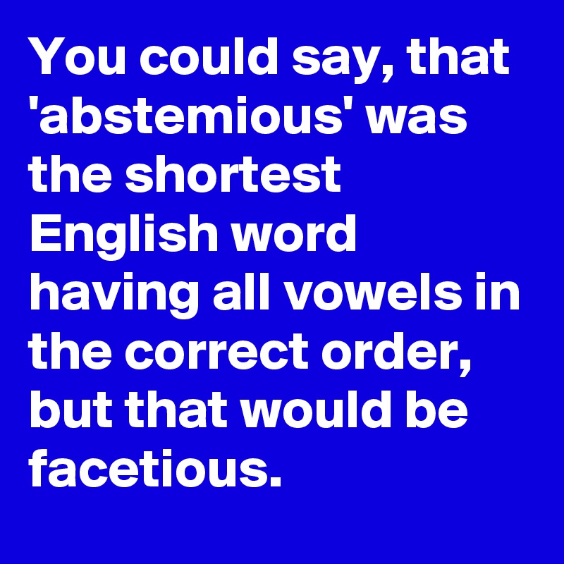 You could say, that 'abstemious' was the shortest English word having all vowels in the correct order, but that would be facetious.