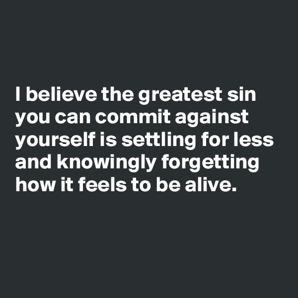 


I believe the greatest sin you can commit against yourself is settling for less and knowingly forgetting how it feels to be alive.


