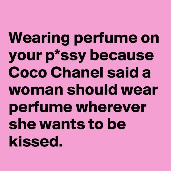 Wearing perfume on your p*ssy because Coco Chanel said a woman should wear perfume wherever she wants to be kissed. 