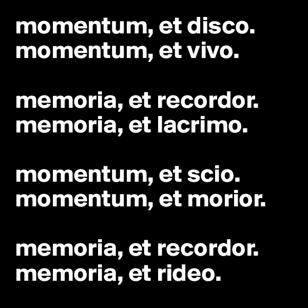 momentum, et disco. 
momentum, et vivo.

memoria, et recordor. memoria, et lacrimo. 

momentum, et scio. 
momentum, et morior. 

memoria, et recordor. 
memoria, et rideo. 
