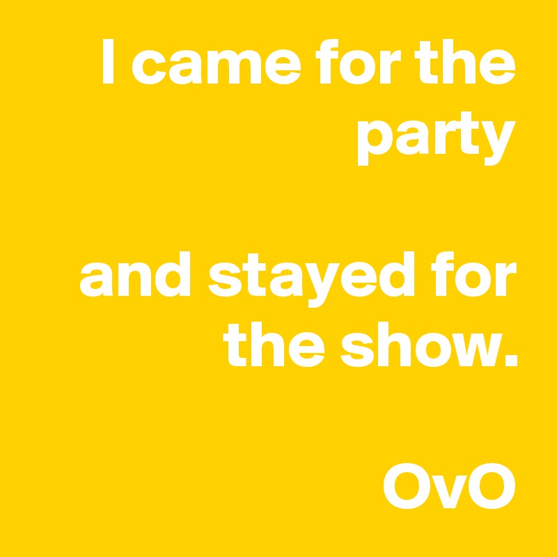 I came for the party

and stayed for the show.

OvO