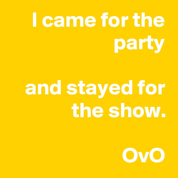I came for the party

and stayed for the show.

OvO