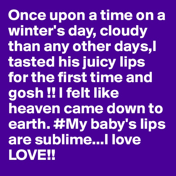 Once upon a time on a winter's day, cloudy than any other days,I tasted his juicy lips for the first time and gosh !! I felt like heaven came down to earth. #My baby's lips are sublime...I love LOVE!!