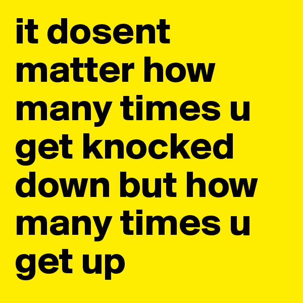 it dosent matter how many times u get knocked down but how many times u get up 