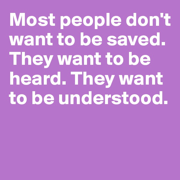 Most people don't want to be saved. They want to be heard. They want to be understood.


