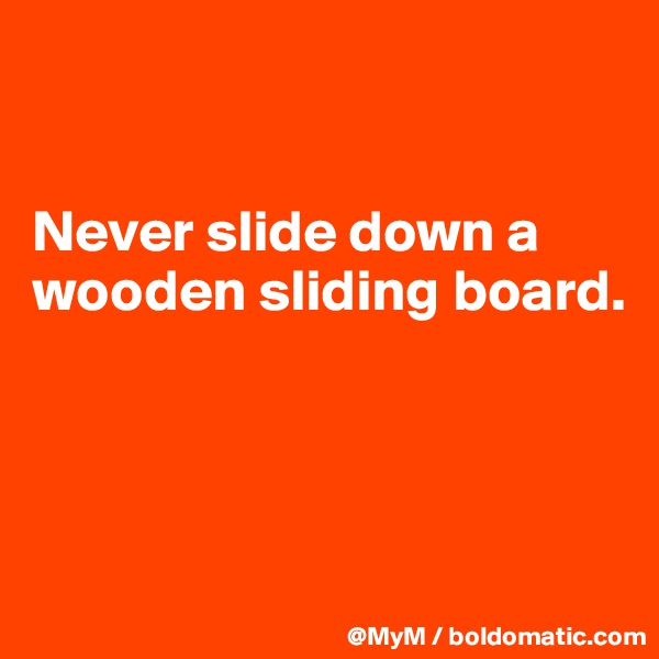 


Never slide down a wooden sliding board.



