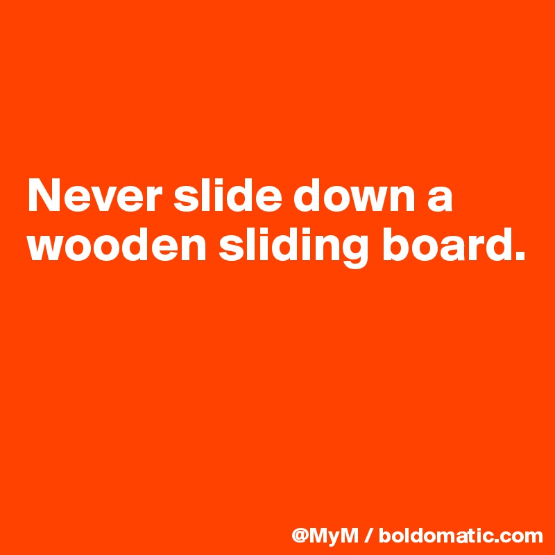 


Never slide down a wooden sliding board.



