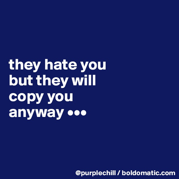 


they hate you 
but they will 
copy you 
anyway •••


