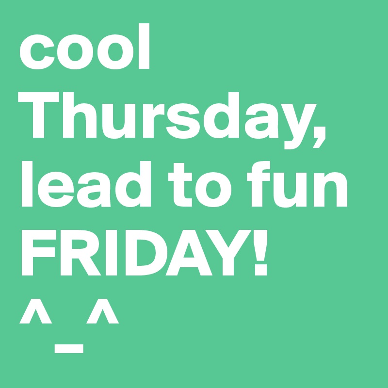 cool Thursday, lead to fun FRIDAY! ^_^ 